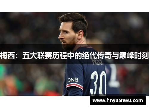 梅西：五大联赛历程中的绝代传奇与巅峰时刻