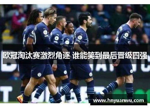 欧冠淘汰赛激烈角逐 谁能笑到最后晋级四强
