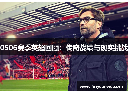 0506赛季英超回顾：传奇战绩与现实挑战