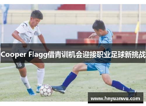 Cooper Flagg借青训机会迎接职业足球新挑战