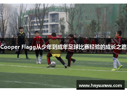 Cooper Flagg从少年到成年足球比赛经验的成长之路