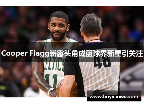 Cooper Flagg崭露头角成篮球界新星引关注